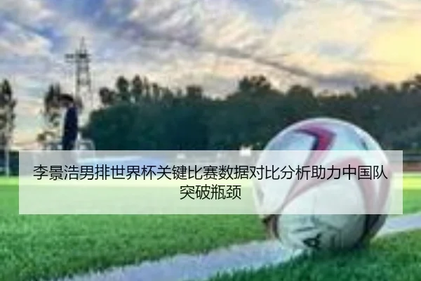 李景浩男排世界杯关键比赛数据对比分析助力中国队突破瓶颈