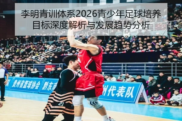 李明青训体系2026青少年足球培养目标深度解析与发展趋势分析