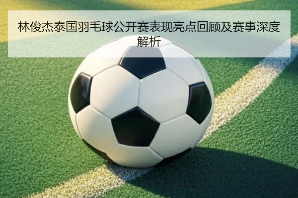林俊杰泰国羽毛球公开赛表现亮点回顾及赛事深度解析