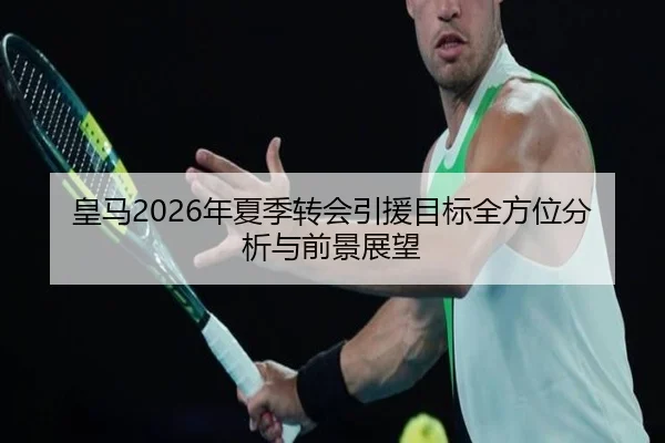 皇马2026年夏季转会引援目标全方位分析与前景展望