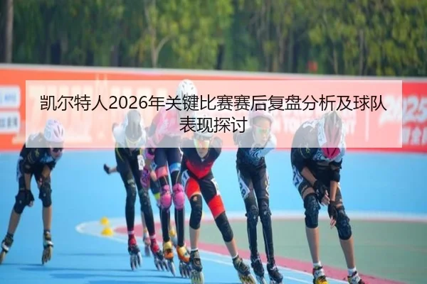 凯尔特人2026年关键比赛赛后复盘分析及球队表现探讨