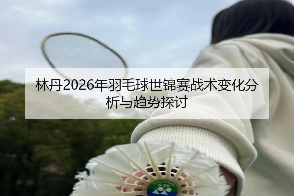 林丹2026年羽毛球世锦赛战术变化分析与趋势探讨