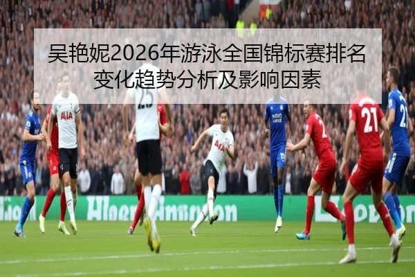 吴艳妮2026年游泳全国锦标赛排名变化趋势分析及影响因素