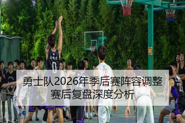 勇士队2026年季后赛阵容调整赛后复盘深度分析