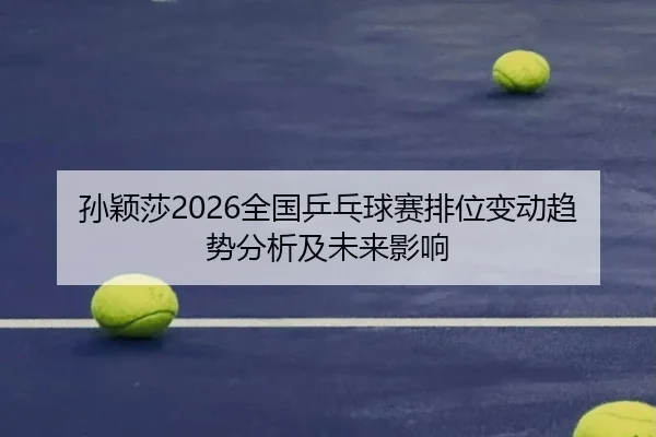 孙颖莎2026全国乒乓球赛排位变动趋势分析及未来影响