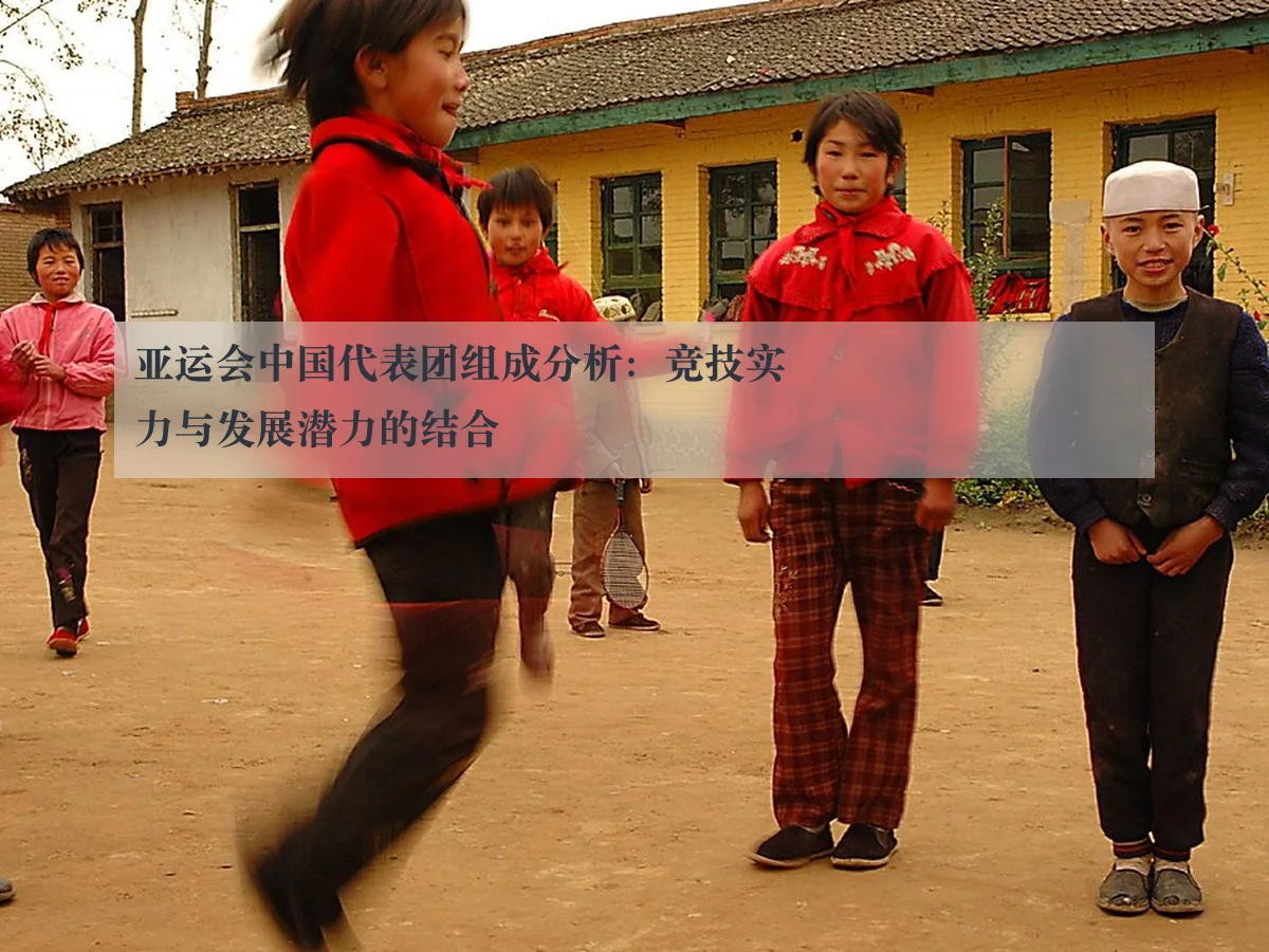 亚运会中国代表团组成分析:竞技实力与发展潜力的结合
